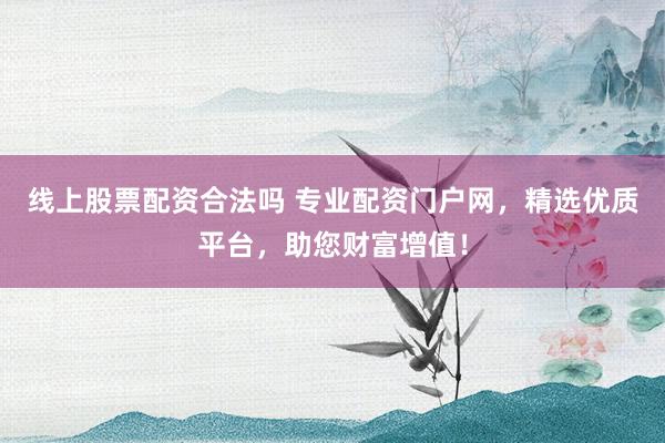 线上股票配资合法吗 专业配资门户网,精选优质平台,助您财富增值!