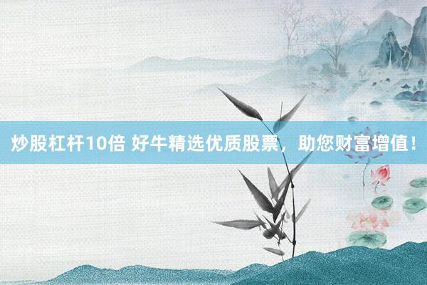 炒股杠杆10倍 好牛精选优质股票,助您财富增值!