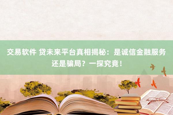 交易软件 贷未来平台真相揭秘:是诚信金融服务还是骗局?一探究竟!