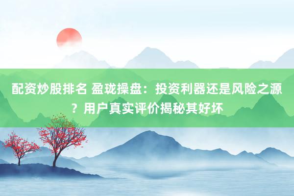 配资炒股排名 盈珑操盘:投资利器还是风险之源?用户真实评价揭秘其好坏