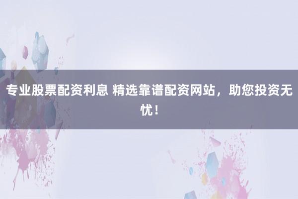 专业股票配资利息 精选靠谱配资网站，助您投资无忧！