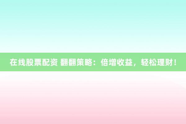在线股票配资 翻翻策略：倍增收益，轻松理财！