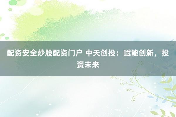 配资安全炒股配资门户 中天创投：赋能创新，投资未来