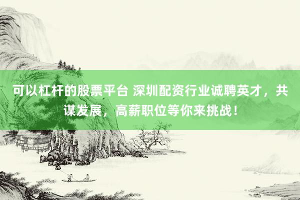 可以杠杆的股票平台 深圳配资行业诚聘英才,共谋发展,高薪职位等你来挑战!