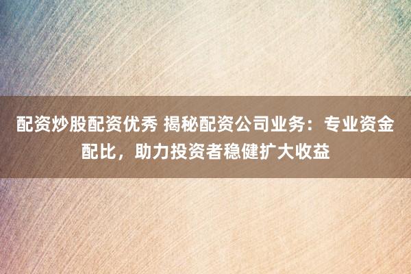 配资炒股配资优秀 揭秘配资公司业务：专业资金配比，助力投资者稳健扩大收益