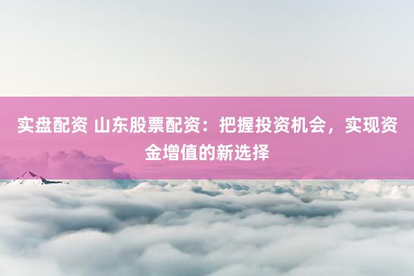 实盘配资 山东股票配资:把握投资机会,实现资金增值的新选择