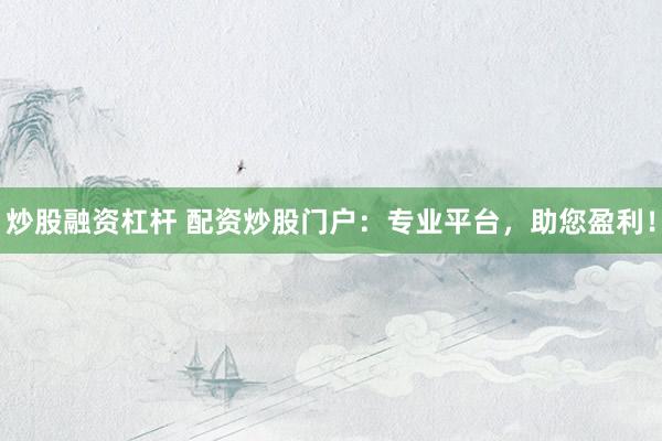 炒股融资杠杆 配资炒股门户：专业平台，助您盈利！