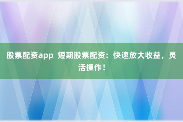 股票配资app  短期股票配资：快速放大收益，灵活操作！