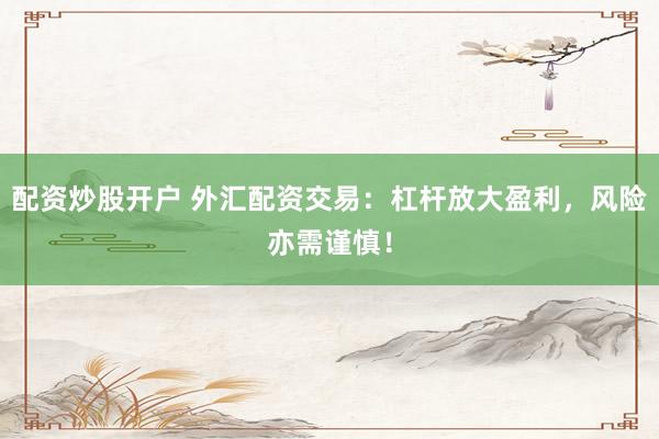 配资炒股开户 外汇配资交易：杠杆放大盈利，风险亦需谨慎！