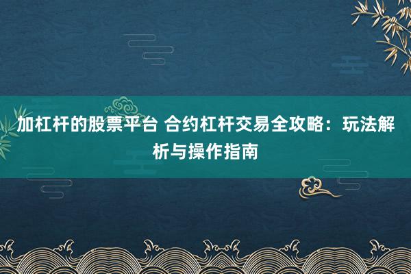 加杠杆的股票平台 合约杠杆交易全攻略:玩法解析与操作指南