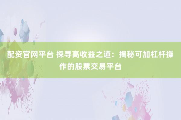 配资官网平台 探寻高收益之道:揭秘可加杠杆操作的股票交易平台
