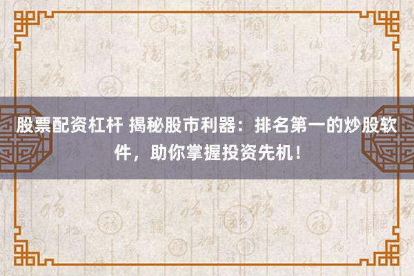 股票配资杠杆 揭秘股市利器：排名第一的炒股软件，助你掌握投资先机！