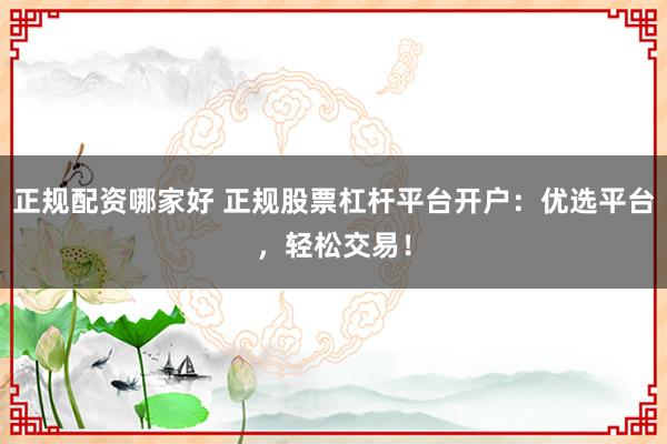 正规配资哪家好 正规股票杠杆平台开户：优选平台，轻松交易！