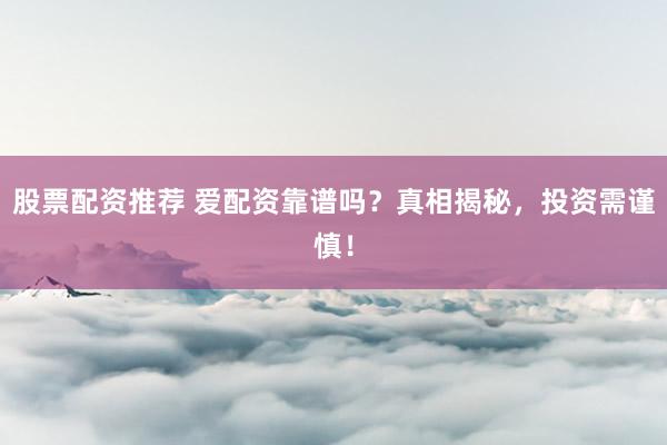 股票配资推荐 爱配资靠谱吗？真相揭秘，投资需谨慎！