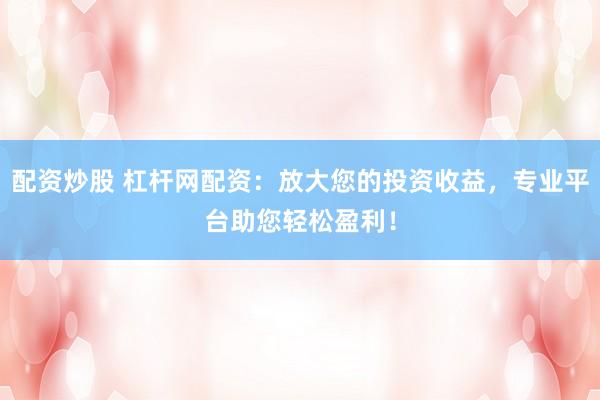 配资炒股 杠杆网配资：放大您的投资收益，专业平台助您轻松盈利！