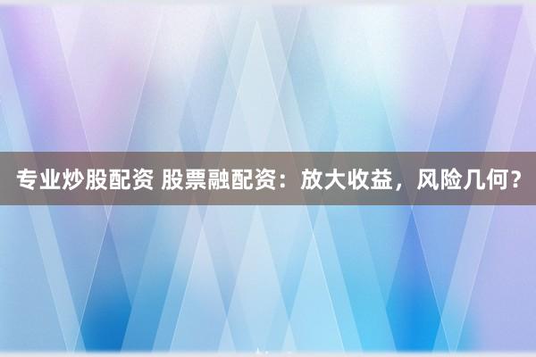 专业炒股配资 股票融配资：放大收益，风险几何？