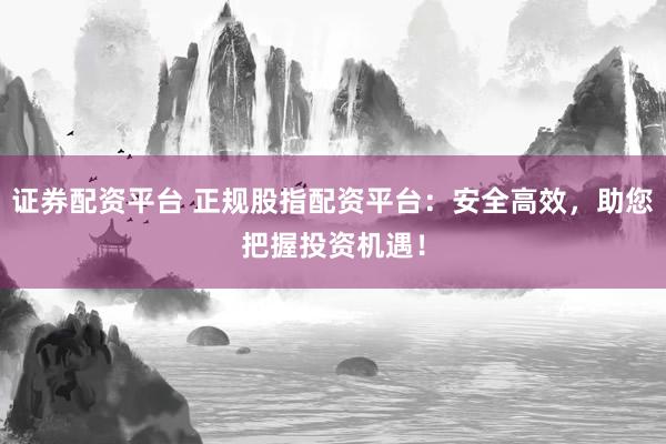 证券配资平台 正规股指配资平台:安全高效,助您把握投资机遇!