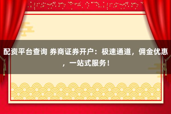 配资平台查询 券商证券开户:极速通道,佣金优惠,一站式服务!
