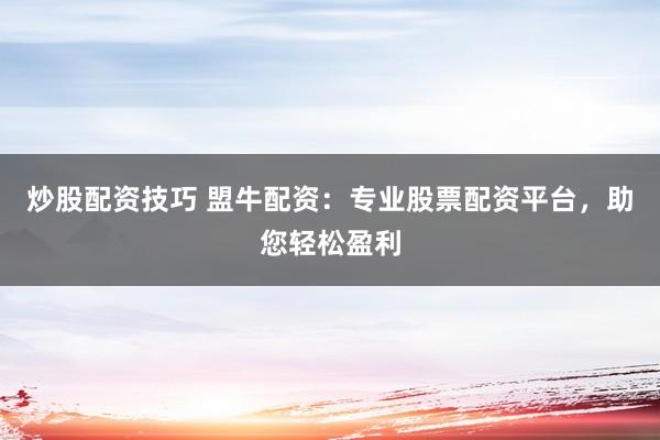 炒股配资技巧 盟牛配资：专业股票配资平台，助您轻松盈利