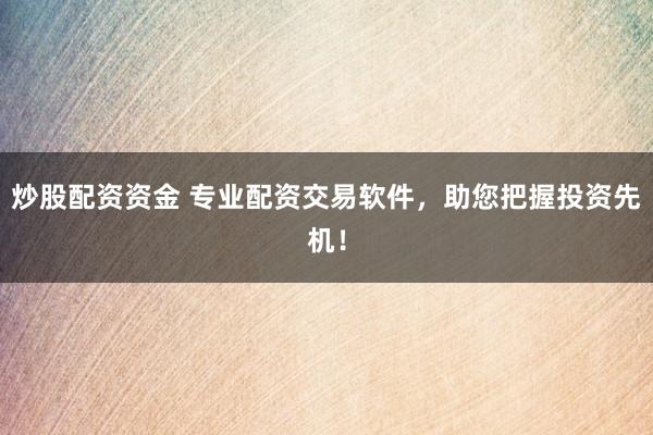 炒股配资资金 专业配资交易软件,助您把握投资先机!