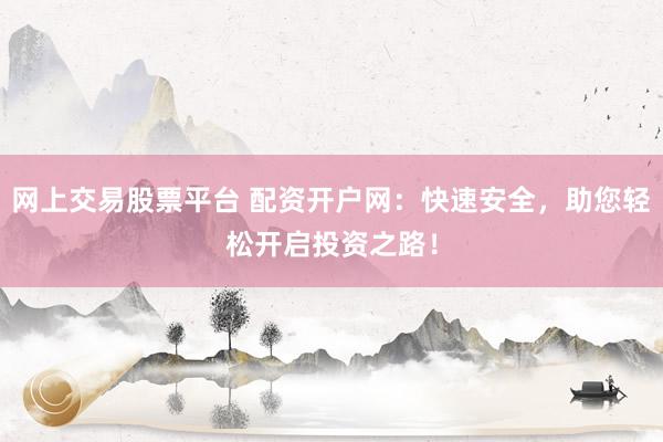 网上交易股票平台 配资开户网：快速安全，助您轻松开启投资之路！