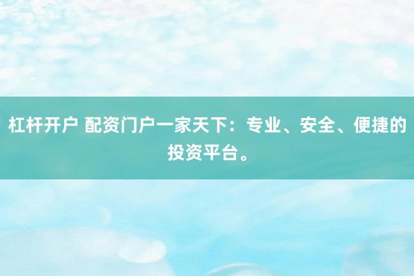 杠杆开户 配资门户一家天下：专业、安全、便捷的投资平台。