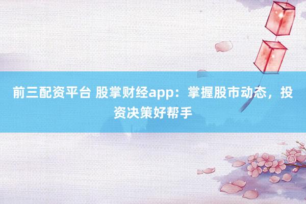 前三配资平台 股掌财经app：掌握股市动态，投资决策好帮手