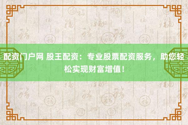 配资门户网 股王配资：专业股票配资服务，助您轻松实现财富增值！
