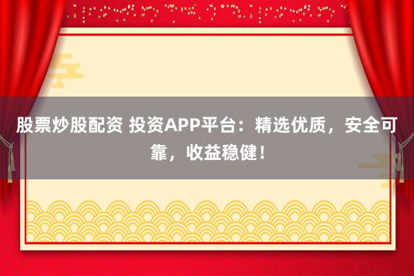股票炒股配资 投资APP平台:精选优质,安全可靠,收益稳健!