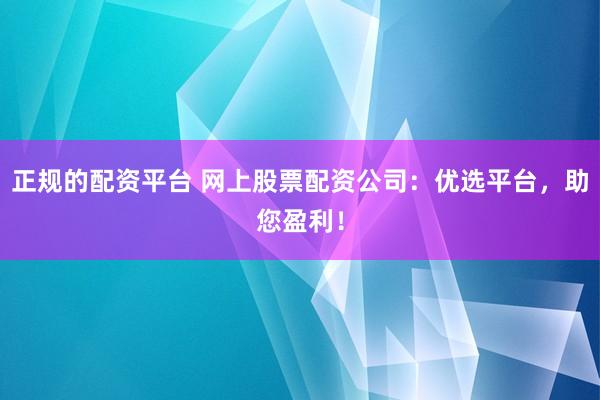 正规的配资平台 网上股票配资公司:优选平台,助您盈利!