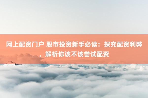网上配资门户 股市投资新手必读：探究配资利弊，解析你该不该尝试配资