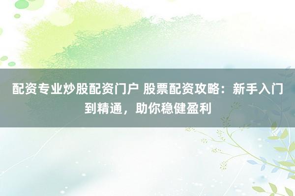 配资专业炒股配资门户 股票配资攻略：新手入门到精通，助你稳健盈利