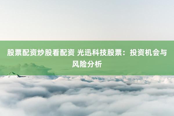 股票配资炒股看配资 光迅科技股票：投资机会与风险分析