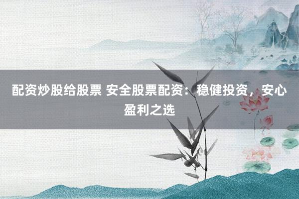 配资炒股给股票 安全股票配资：稳健投资，安心盈利之选