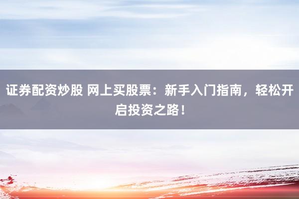 证券配资炒股 网上买股票：新手入门指南，轻松开启投资之路！