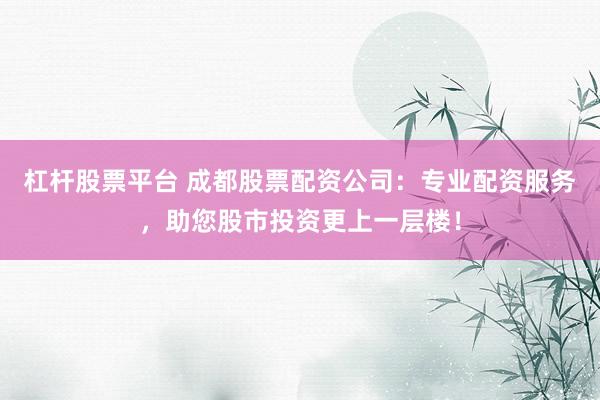 杠杆股票平台 成都股票配资公司：专业配资服务，助您股市投资更上一层楼！