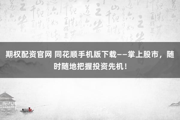期权配资官网 同花顺手机版下载——掌上股市，随时随地把握投资先机！