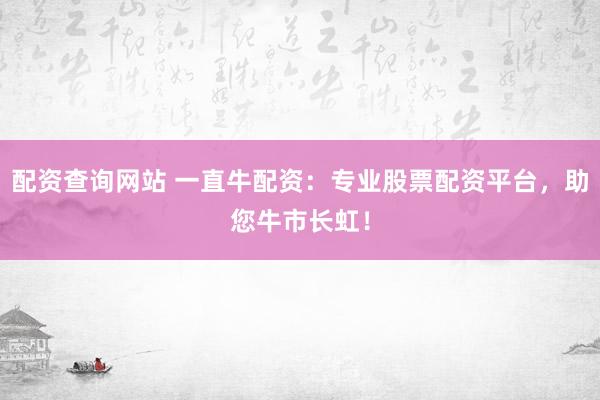 配资查询网站 一直牛配资：专业股票配资平台，助您牛市长虹！