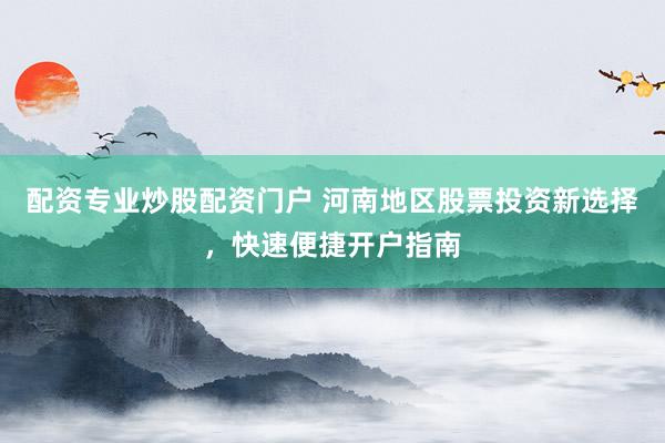 配资专业炒股配资门户 河南地区股票投资新选择，快速便捷开户指南