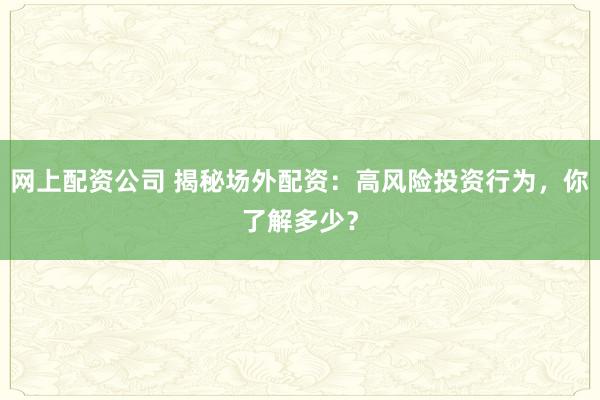 网上配资公司 揭秘场外配资：高风险投资行为，你了解多少？
