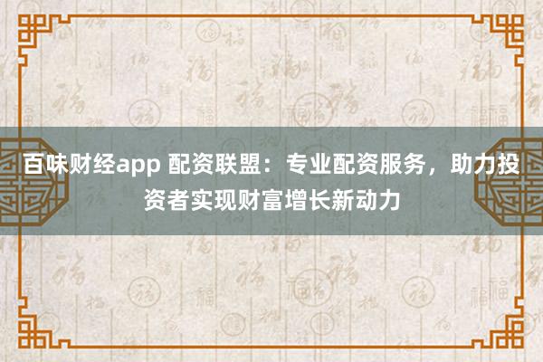 百味财经app 配资联盟：专业配资服务，助力投资者实现财富增长新动力