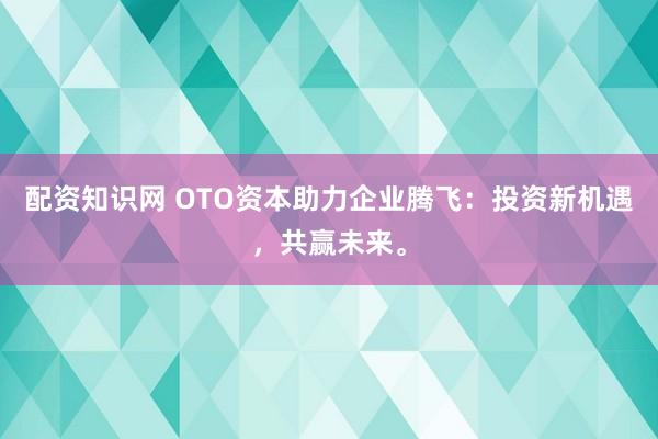 配资知识网 OTO资本助力企业腾飞：投资新机遇，共赢未来。