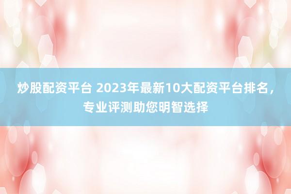 炒股配资平台 2023年最新10大配资平台排名，专业评测助您明智选择