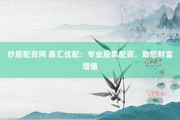 炒股配资网 嘉汇优配：专业股票配资，助您财富增值
