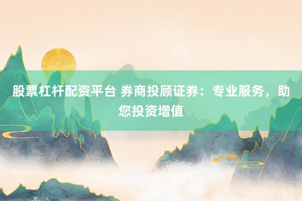 股票杠杆配资平台 券商投顾证券：专业服务，助您投资增值