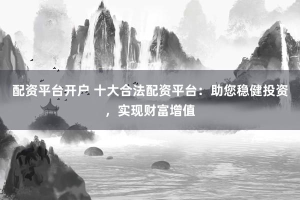 配资平台开户 十大合法配资平台：助您稳健投资，实现财富增值