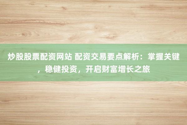 炒股股票配资网站 配资交易要点解析：掌握关键，稳健投资，开启财富增长之旅