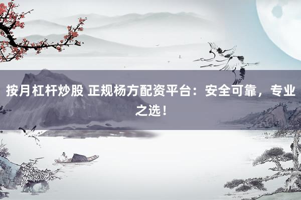 按月杠杆炒股 正规杨方配资平台：安全可靠，专业之选！