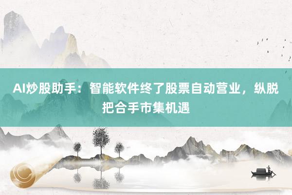 AI炒股助手：智能软件终了股票自动营业，纵脱把合手市集机遇