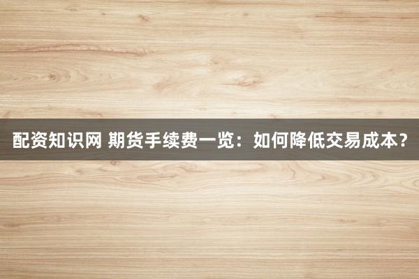 配资知识网 期货手续费一览：如何降低交易成本？